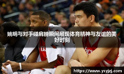 姚明与对手碰肩膀瞬间展现体育精神与友谊的美好时刻