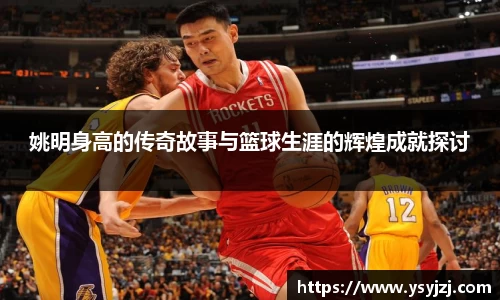 姚明身高的传奇故事与篮球生涯的辉煌成就探讨