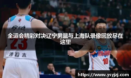 全运会精彩对决辽宁男篮与上海队录像回放尽在这里